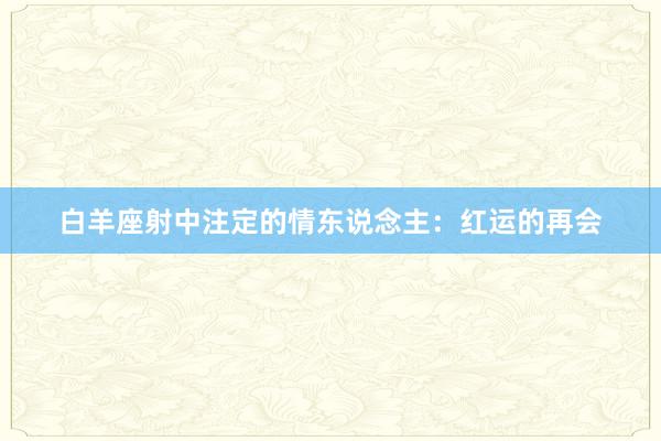 白羊座射中注定的情东说念主：红运的再会