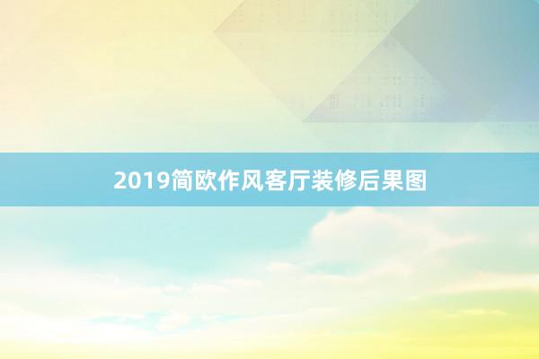2019简欧作风客厅装修后果图